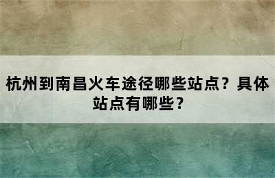 杭州到南昌火车途径哪些站点？具体站点有哪些？
