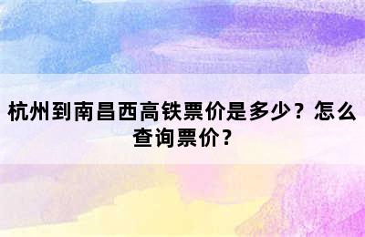 杭州到南昌西高铁票价是多少？怎么查询票价？