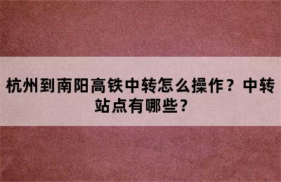 杭州到南阳高铁中转怎么操作？中转站点有哪些？