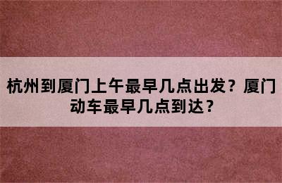 杭州到厦门上午最早几点出发？厦门动车最早几点到达？