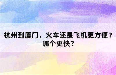 杭州到厦门，火车还是飞机更方便？哪个更快？