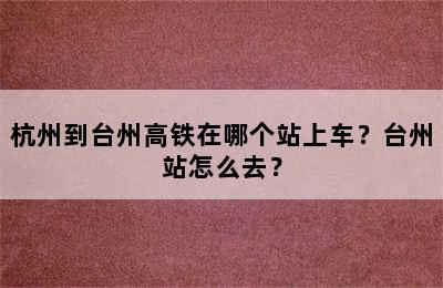杭州到台州高铁在哪个站上车？台州站怎么去？