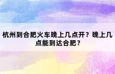杭州到合肥火车晚上几点开？晚上几点能到达合肥？