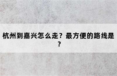 杭州到嘉兴怎么走？最方便的路线是？