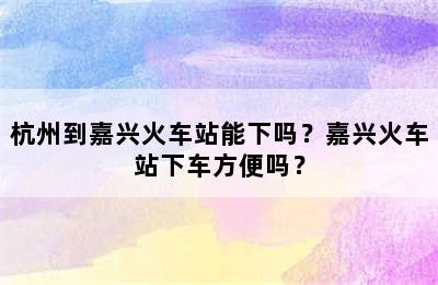 杭州到嘉兴火车站能下吗？嘉兴火车站下车方便吗？
