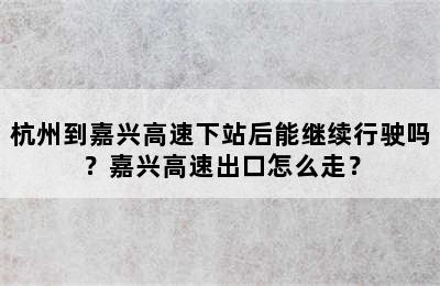 杭州到嘉兴高速下站后能继续行驶吗？嘉兴高速出口怎么走？