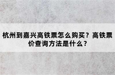 杭州到嘉兴高铁票怎么购买？高铁票价查询方法是什么？