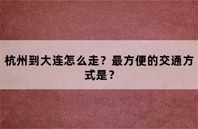 杭州到大连怎么走？最方便的交通方式是？