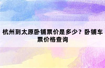 杭州到太原卧铺票价是多少？卧铺车票价格查询