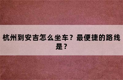 杭州到安吉怎么坐车？最便捷的路线是？