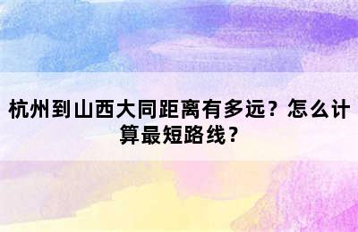 杭州到山西大同距离有多远？怎么计算最短路线？