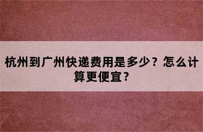 杭州到广州快递费用是多少？怎么计算更便宜？