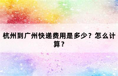 杭州到广州快递费用是多少？怎么计算？