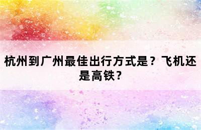 杭州到广州最佳出行方式是？飞机还是高铁？