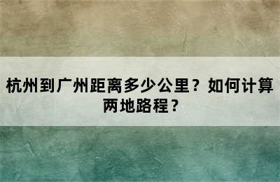 杭州到广州距离多少公里？如何计算两地路程？