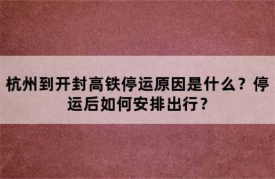 杭州到开封高铁停运原因是什么？停运后如何安排出行？