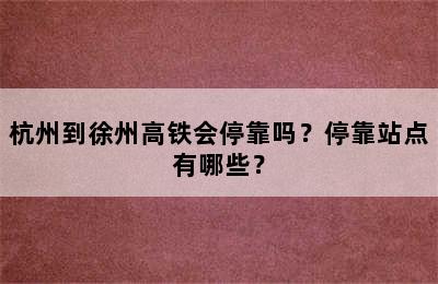 杭州到徐州高铁会停靠吗？停靠站点有哪些？