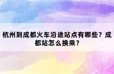 杭州到成都火车沿途站点有哪些？成都站怎么换乘？