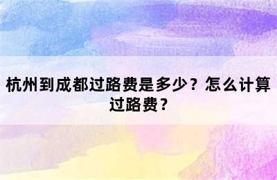 杭州到成都过路费是多少？怎么计算过路费？