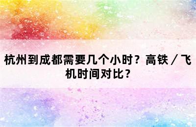 杭州到成都需要几个小时？高铁／飞机时间对比？