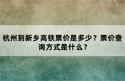 杭州到新乡高铁票价是多少？票价查询方式是什么？