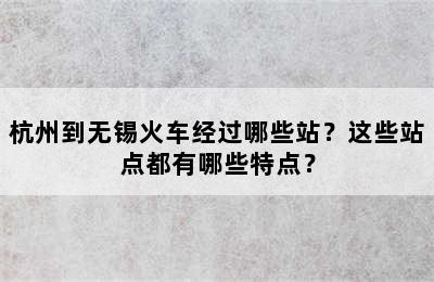 杭州到无锡火车经过哪些站？这些站点都有哪些特点？