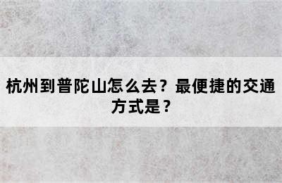 杭州到普陀山怎么去？最便捷的交通方式是？