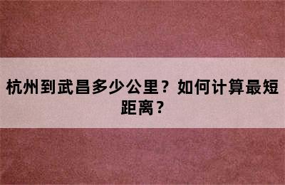 杭州到武昌多少公里？如何计算最短距离？