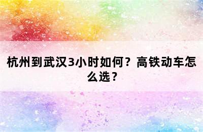 杭州到武汉3小时如何？高铁动车怎么选？