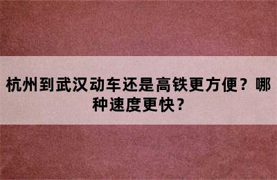 杭州到武汉动车还是高铁更方便？哪种速度更快？