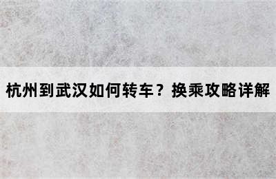 杭州到武汉如何转车？换乘攻略详解