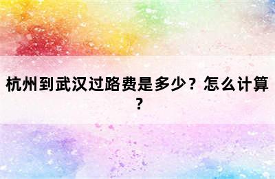 杭州到武汉过路费是多少？怎么计算？