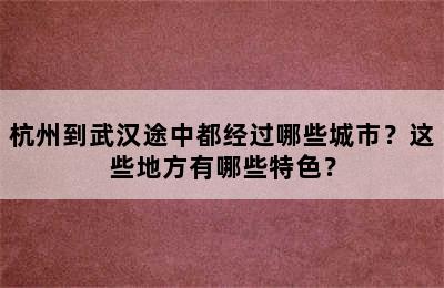杭州到武汉途中都经过哪些城市？这些地方有哪些特色？