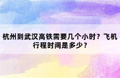 杭州到武汉高铁需要几个小时？飞机行程时间是多少？