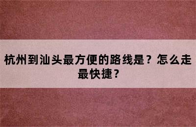 杭州到汕头最方便的路线是？怎么走最快捷？