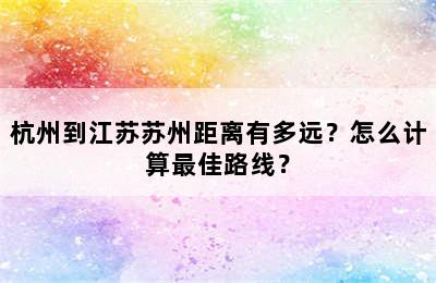 杭州到江苏苏州距离有多远？怎么计算最佳路线？