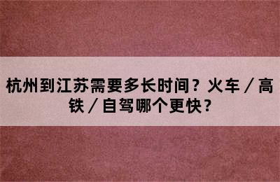 杭州到江苏需要多长时间？火车／高铁／自驾哪个更快？