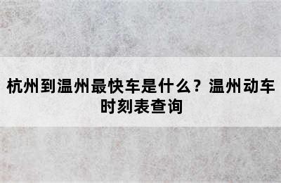 杭州到温州最快车是什么？温州动车时刻表查询