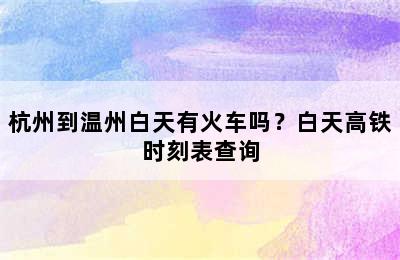 杭州到温州白天有火车吗？白天高铁时刻表查询