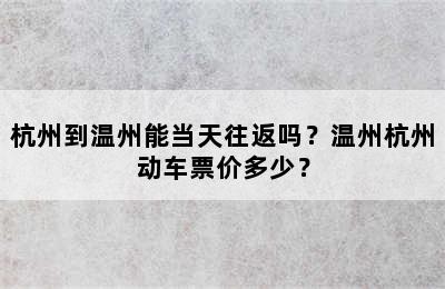 杭州到温州能当天往返吗？温州杭州动车票价多少？