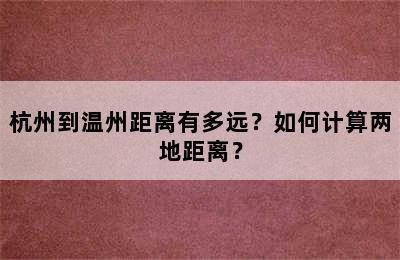 杭州到温州距离有多远？如何计算两地距离？