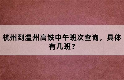 杭州到温州高铁中午班次查询，具体有几班？