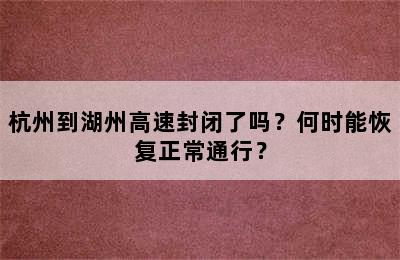 杭州到湖州高速封闭了吗？何时能恢复正常通行？