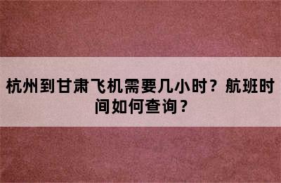 杭州到甘肃飞机需要几小时？航班时间如何查询？