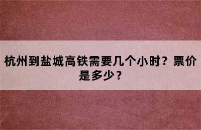 杭州到盐城高铁需要几个小时？票价是多少？