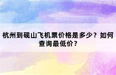 杭州到砚山飞机票价格是多少？如何查询最低价？
