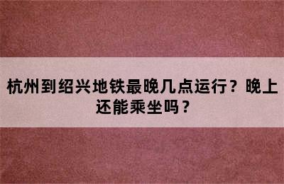 杭州到绍兴地铁最晚几点运行？晚上还能乘坐吗？