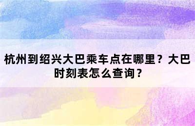 杭州到绍兴大巴乘车点在哪里？大巴时刻表怎么查询？