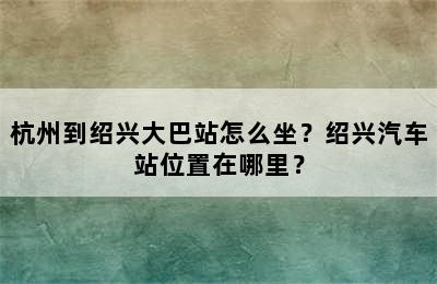 杭州到绍兴大巴站怎么坐？绍兴汽车站位置在哪里？