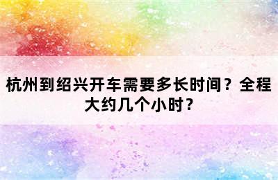 杭州到绍兴开车需要多长时间？全程大约几个小时？